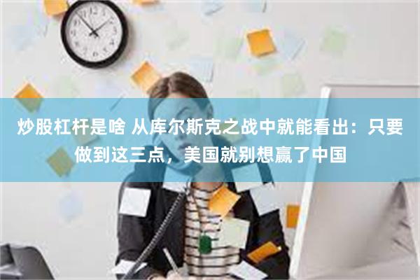 炒股杠杆是啥 从库尔斯克之战中就能看出：只要做到这三点，美国就别想赢了中国