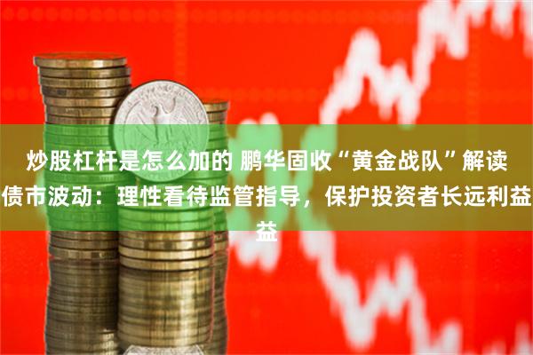 炒股杠杆是怎么加的 鹏华固收“黄金战队”解读债市波动：理性看待监管指导，保护投资者长远利益