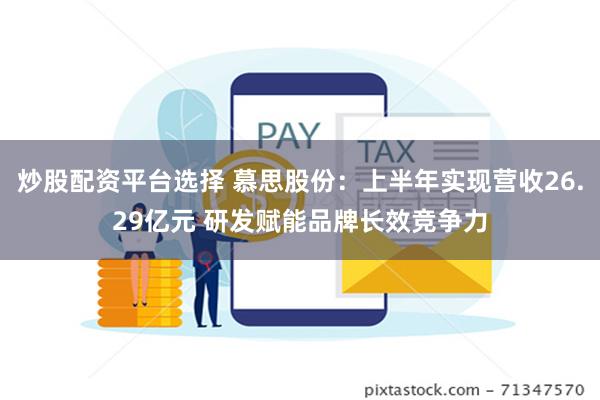 炒股配资平台选择 慕思股份：上半年实现营收26.29亿元 研发赋能品牌长效竞争力