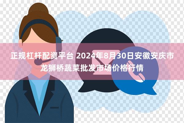 正规杠杆配资平台 2024年8月30日安徽安庆市龙狮桥蔬菜批发市场价格行情