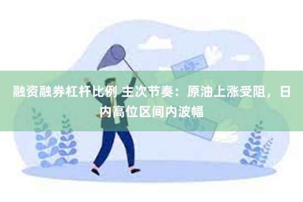 融资融券杠杆比例 主次节奏：原油上涨受阻，日内高位区间内波幅