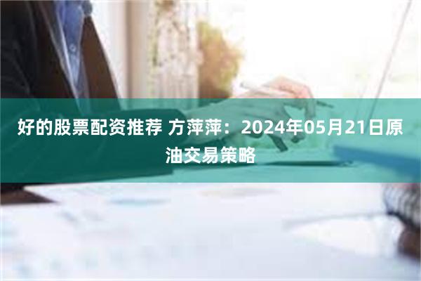 好的股票配资推荐 方萍萍：2024年05月21日原油交易策略