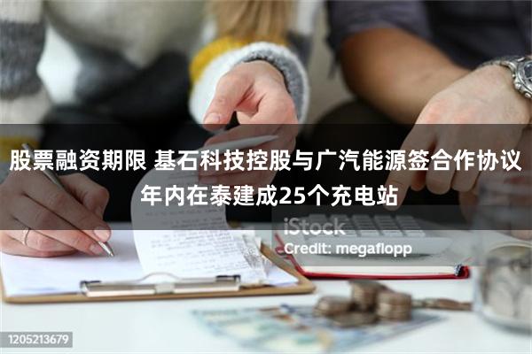 股票融资期限 基石科技控股与广汽能源签合作协议 年内在泰建成25个充电站