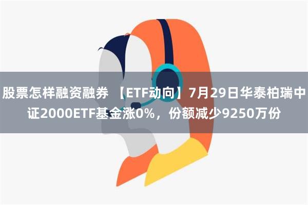 股票怎样融资融券 【ETF动向】7月29日华泰柏瑞中证2000ETF基金涨0%，份额减少9250万份