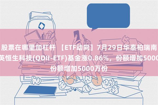 股票在哪里加杠杆 【ETF动向】7月29日华泰柏瑞南方东英恒生科技(QDII-ETF)基金涨0.86%，份额增加5000万份