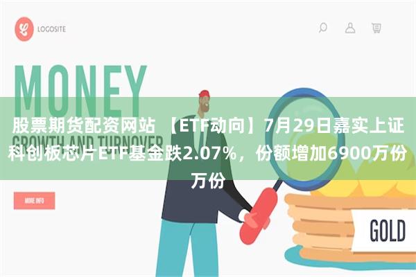 股票期货配资网站 【ETF动向】7月29日嘉实上证科创板芯片ETF基金跌2.07%，份额增加6900万份