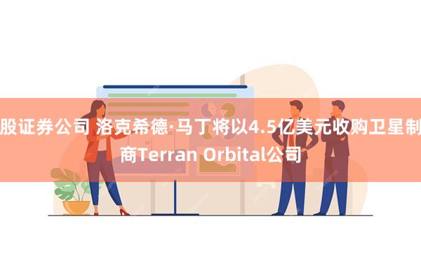 炒股证券公司 洛克希德·马丁将以4.5亿美元收购卫星制造商Terran Orbital公司