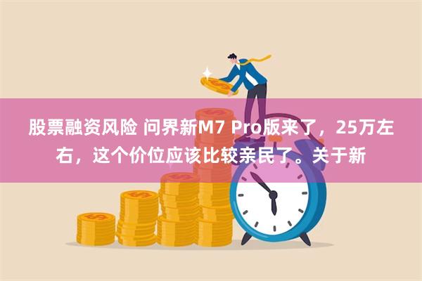 股票融资风险 问界新M7 Pro版来了，25万左右，这个价位应该比较亲民了。关于新