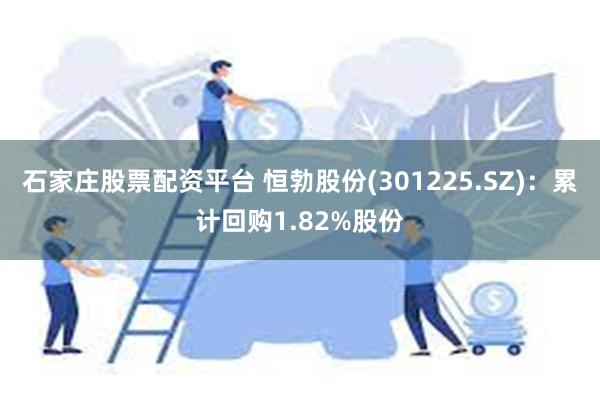 石家庄股票配资平台 恒勃股份(301225.SZ)：累计回购1.82%股份