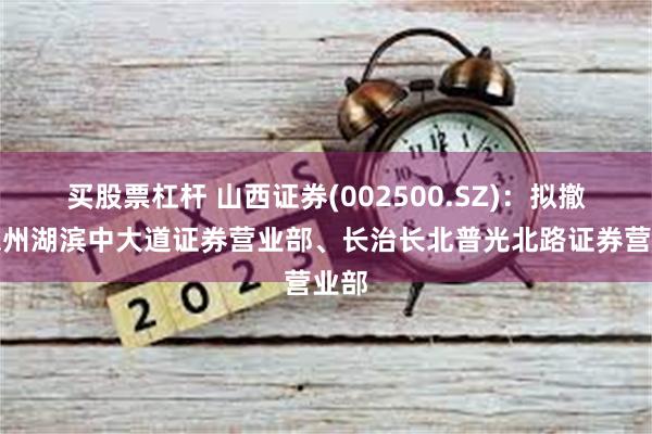 买股票杠杆 山西证券(002500.SZ)：拟撤销德州湖滨中大道证券营业部、长治长北普光北路证券营业部