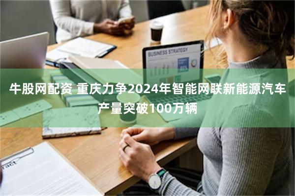 牛股网配资 重庆力争2024年智能网联新能源汽车产量突破100万辆