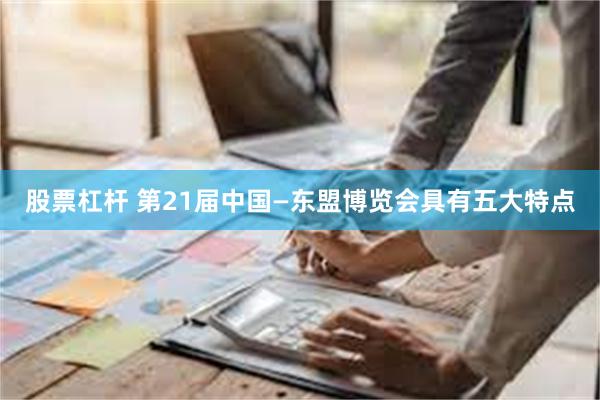 股票杠杆 第21届中国—东盟博览会具有五大特点