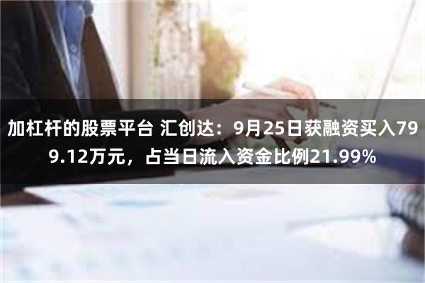 加杠杆的股票平台 汇创达：9月25日获融资买入799.12万元，占当日流入资金比例21.99%