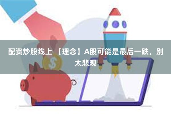 配资炒股线上 【理念】A股可能是最后一跌，别太悲观