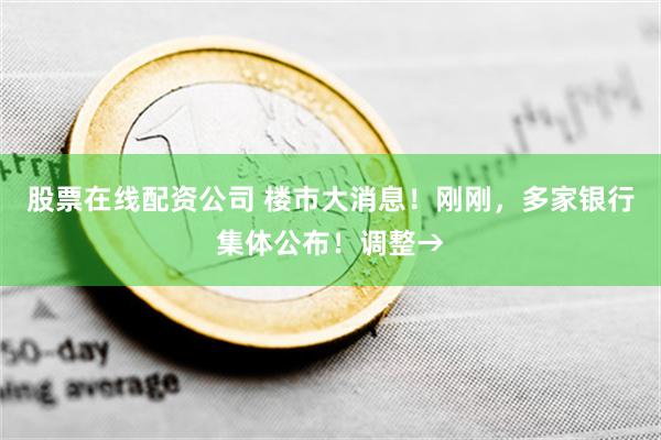 股票在线配资公司 楼市大消息！刚刚，多家银行集体公布！调整→