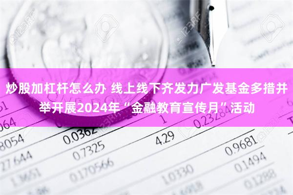 炒股加杠杆怎么办 线上线下齐发力广发基金多措并举开展2024年“金融教育宣传月”活动