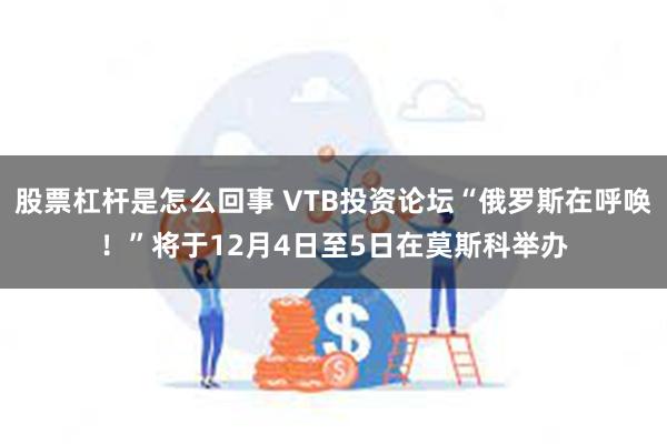 股票杠杆是怎么回事 VTB投资论坛“俄罗斯在呼唤！”将于12月4日至5日在莫斯科举办