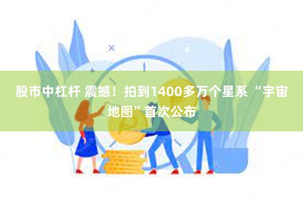 股市中杠杆 震撼！拍到1400多万个星系 “宇宙地图”首次公布