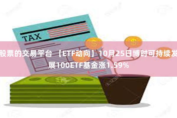 股票的交易平台 【ETF动向】10月25日博时可持续发展100ETF基金涨1.59%