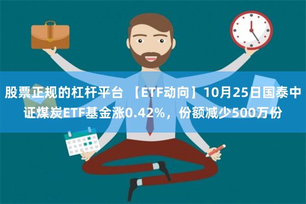 股票正规的杠杆平台 【ETF动向】10月25日国泰中证煤炭ETF基金涨0.42%，份额减少500万份