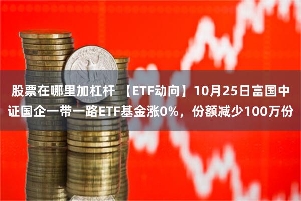 股票在哪里加杠杆 【ETF动向】10月25日富国中证国企一带一路ETF基金涨0%，份额减少100万份