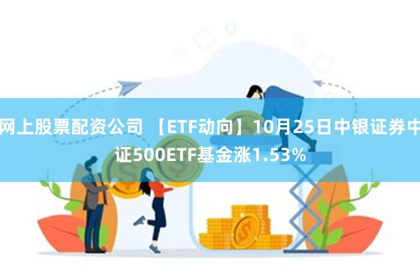 网上股票配资公司 【ETF动向】10月25日中银证券中证500ETF基金涨1.53%