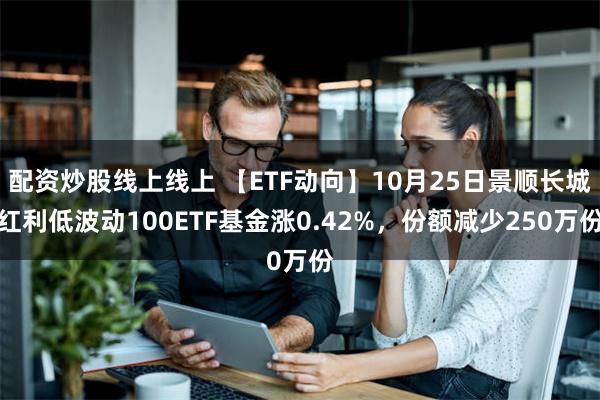 配资炒股线上线上 【ETF动向】10月25日景顺长城红利低波动100ETF基金涨0.42%，份额减少250万份