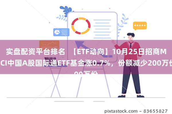 实盘配资平台排名  【ETF动向】10月25日招商MSCI中国A股国际通ETF基金涨0.7%，份额减少200万份