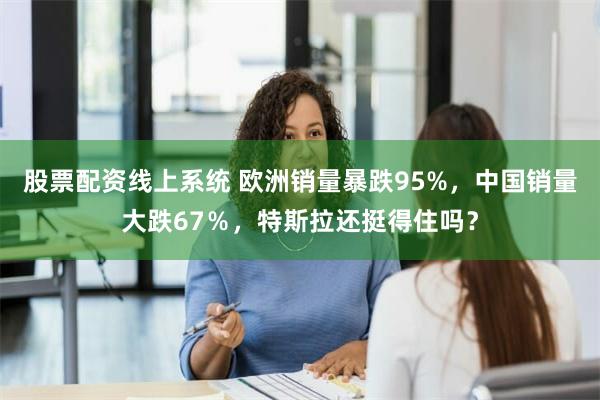 股票配资线上系统 欧洲销量暴跌95%，中国销量大跌67％，特斯拉还挺得住吗？