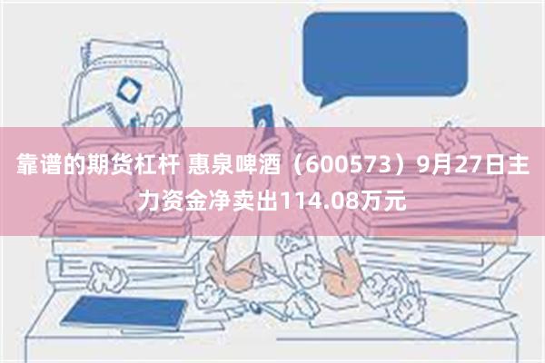 靠谱的期货杠杆 惠泉啤酒（600573）9月27日主力资金净卖出114.08万元