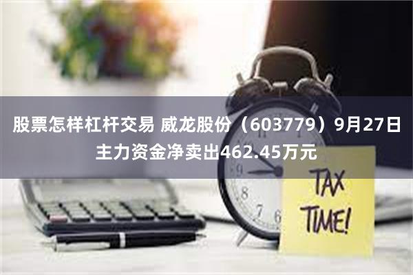 股票怎样杠杆交易 威龙股份（603779）9月27日主力资金净卖出462.45万元