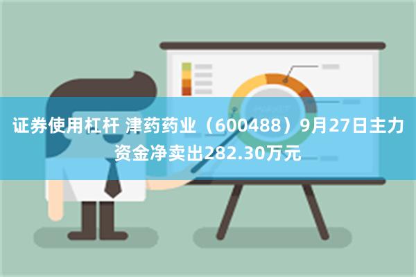 证券使用杠杆 津药药业（600488）9月27日主力资金净卖出282.30万元