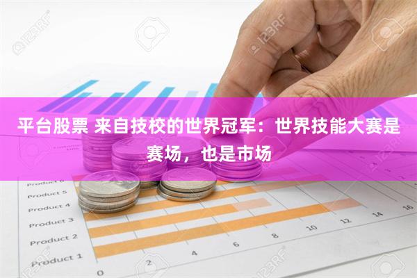 平台股票 来自技校的世界冠军：世界技能大赛是赛场，也是市场