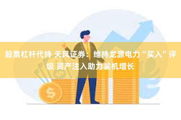 股票杠杆代持 天风证券：维持龙源电力“买入”评级 资产注入助力装机增长