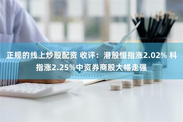 正规的线上炒股配资 收评：港股恒指涨2.02% 科指涨2.25%中资券商股大幅走强