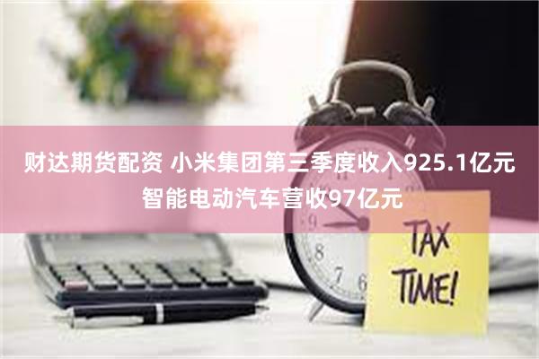 财达期货配资 小米集团第三季度收入925.1亿元 智能电动汽车营收97亿元