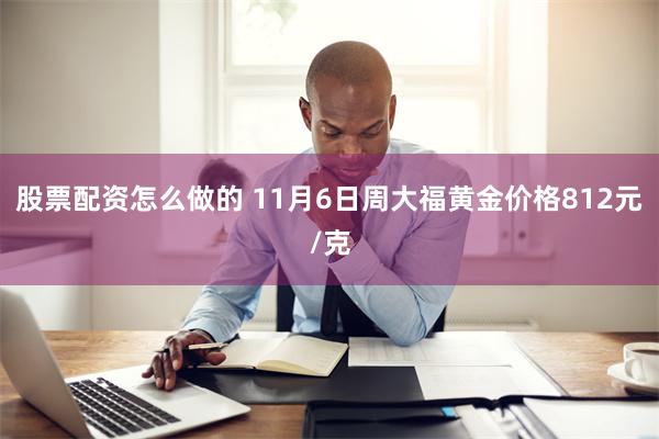 股票配资怎么做的 11月6日周大福黄金价格812元/克