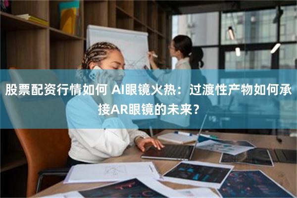 股票配资行情如何 AI眼镜火热：过渡性产物如何承接AR眼镜的未来？