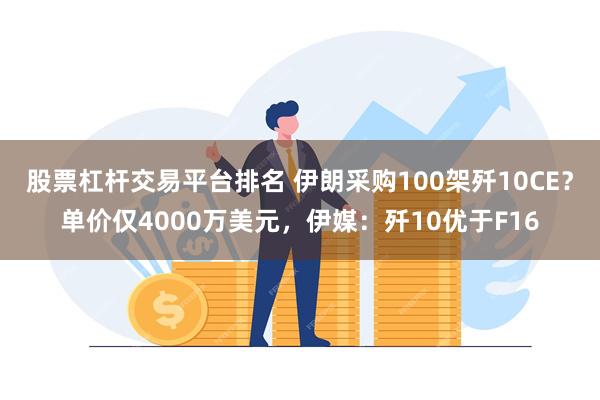 股票杠杆交易平台排名 伊朗采购100架歼10CE？单价仅4000万美元，伊媒：歼10优于F16