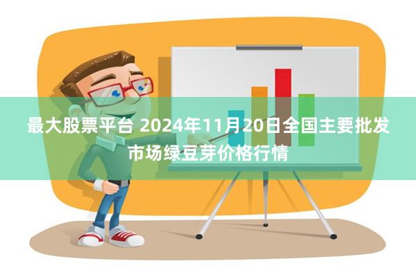 最大股票平台 2024年11月20日全国主要批发市场绿豆芽价格行情