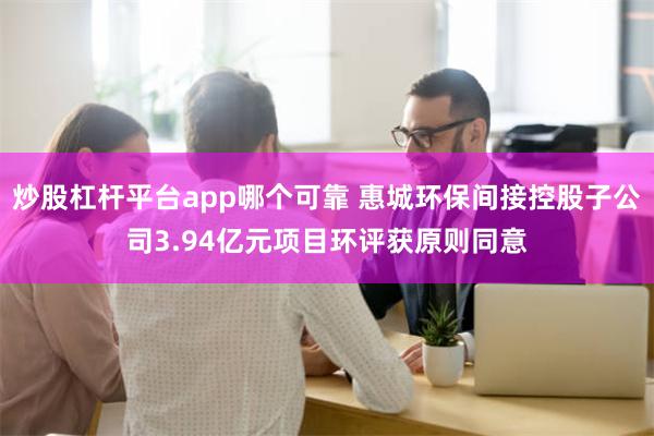 炒股杠杆平台app哪个可靠 惠城环保间接控股子公司3.94亿元项目环评获原则同意