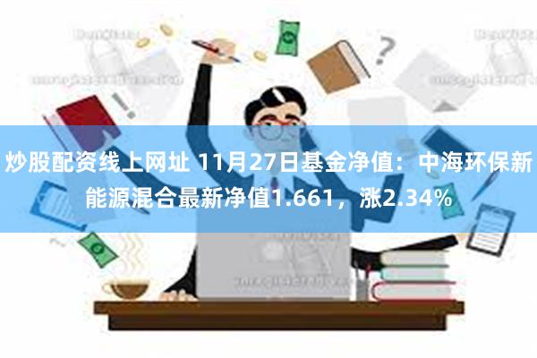 炒股配资线上网址 11月27日基金净值：中海环保新能源混合最新净值1.661，涨2.34%