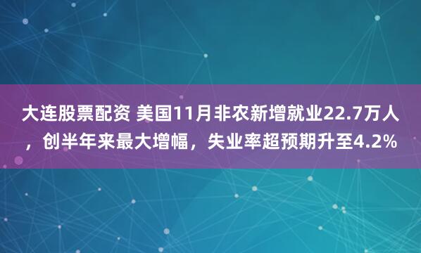 大连股票配资 美国11月非农新增就业22.7万人，创半年来最大增幅，失业率超预期升至4.2%