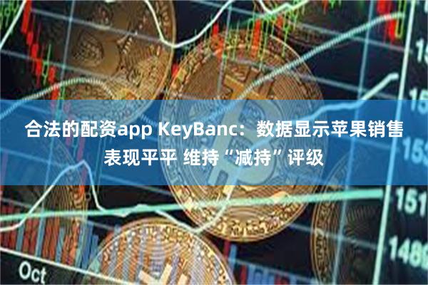 合法的配资app KeyBanc：数据显示苹果销售表现平平 维持“减持”评级