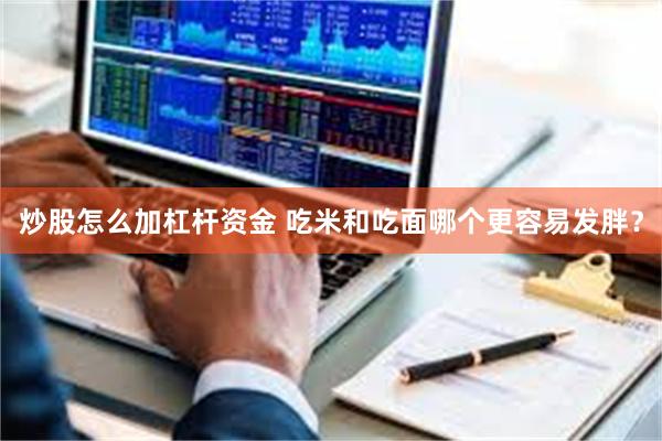 炒股怎么加杠杆资金 吃米和吃面哪个更容易发胖？