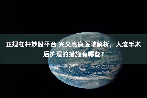 正规杠杆炒股平台 兴义惠康医院解析，人流手术后护理的措施有哪些？