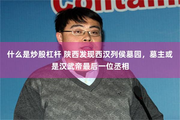 什么是炒股杠杆 陕西发现西汉列侯墓园，墓主或是汉武帝最后一位丞相