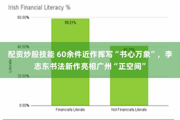 配资炒股技能 60余件近作挥写“书心万象”，李志东书法新作亮相广州“正空间”