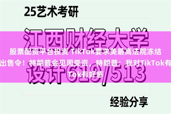 股票配资平台投资 TikTok要求美最高法院冻结强迫出售令！特朗普会见周受资，特朗普：我对TikTok有好感