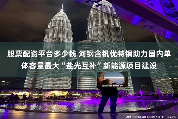 股票配资平台多少钱 河钢含钒优特钢助力国内单体容量最大“盐光互补”新能源项目建设